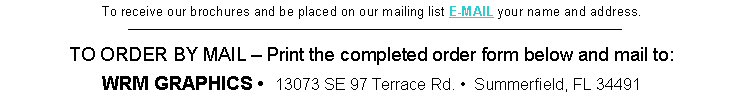Text Box: To receive our brochures and be placed on our mailing list E-MAIL your name and address.___________________________________________________________________________________ TO ORDER BY MAIL - Print the completed order form below and mail to:WRM GRAPHICS - 13073 SE 97 Terrace Rd. - Summerfield, FL 34491